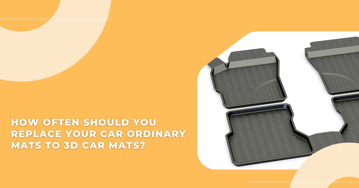 How Often Should You Replace Your Car Ordinary Mats to 3D Car Mats?
